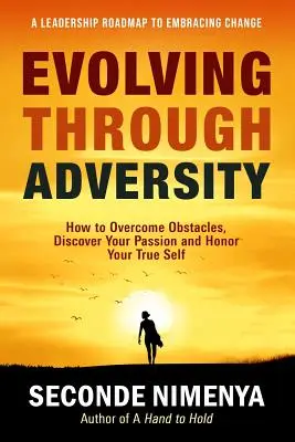 Fejlődés a viszontagságokon keresztül: Hogyan győzd le az akadályokat, fedezd fel a szenvedélyedet, és tiszteld az igazi énedet - Evolving Through Adversity: How To Overcome Obstacles, Discover Your Passion, and Honor Your True Self