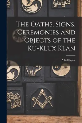 A Ku-Klux-Klan esküszövegei, jelszavai, szertartásai és tárgyai: A Full Expos - The Oaths, Signs, Ceremonies and Objects of the Ku-Klux Klan: A Full Expos