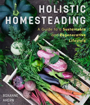 Holisztikus otthonteremtés: A Guide to a Sustainable and Regenerative Lifestyle (Útmutató a fenntartható és regeneratív életmódhoz) - Holistic Homesteading: A Guide to a Sustainable and Regenerative Lifestyle