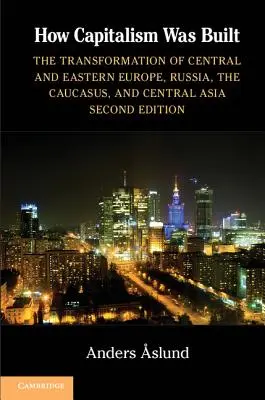 Hogyan épült a kapitalizmus: Közép- és Kelet-Európa, Oroszország, a Kaukázus és Közép-Ázsia átalakulása - How Capitalism Was Built: The Transformation of Central and Eastern Europe, Russia, the Caucasus, and Central Asia