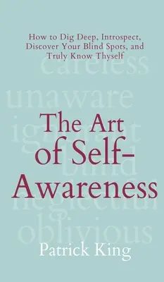 Az önismeret művészete: Hogyan áss mélyre, vizsgálódj, fedezd fel a vakfoltjaidat, és ismerd meg igazán önmagadat - The Art of Self-Awareness: How to Dig Deep, Introspect, Discover Your Blind Spots, and Truly Know Thyself