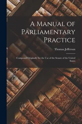 A parlamenti gyakorlat kézikönyve: Eredetileg az Egyesült Államok szenátusának használatára készült - A Manual of Parliamentary Practice: Composed Originally for the Use of the Senate of the United States