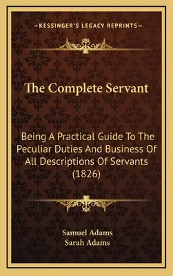 A teljes szolga: Gyakorlati útmutató a szolgák minden fajtájának sajátos kötelességeihez és üzletéhez (1826) - The Complete Servant: Being A Practical Guide To The Peculiar Duties And Business Of All Descriptions Of Servants (1826)