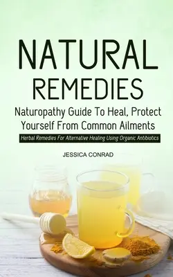 Természetes gyógymódok: Naturopathy Guide To Heal, Protect Yourself From Common Ailments (Herbal Remedies For Alternative Healing Using Organi - Natural Remedies: Naturopathy Guide To Heal, Protect Yourself From Common Ailments (Herbal Remedies For Alternative Healing Using Organi