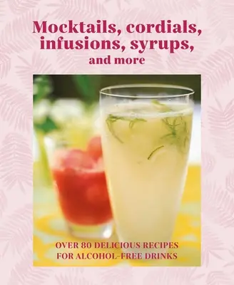 Mocktails, kordiálok, szirupok, infúziók és még sok más: Több mint 80 ízletes recept alkoholmentes italokhoz - Mocktails, Cordials, Syrups, Infusions and More: Over 80 Delicious Recipes for Alcohol-Free Drinks