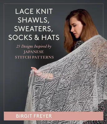 Csipkés kötött kendők, pulóverek, zoknik és kalapok: 26 japán öltésminták által inspirált minta - Lace Knit Shawls, Sweaters, Socks & Hats: 26 Designs Inspired by Japanese Stitch Patterns