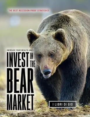 Növeld a vagyonodat és fektess be a medvepiacon: A legjobb recesszióálló stratégiák - Increase Your Wealth and Invest in the Bear Market: The Best Recession Proof Strategies