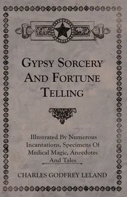 Cigány boszorkányság és jövendőmondás - Számos varázsigével, az orvosi mágia példáival, anekdotákkal és mesékkel illusztrálva. - Gypsy Sorcery and Fortune Telling - Illustrated by Numerous Incantations, Specimens of Medical Magic, Anecdotes and Tales