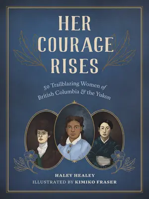 Her Courage Rises: 50 úttörő nő Brit Kolumbiában és a Yukonban - Her Courage Rises: 50 Trailblazing Women of British Columbia and the Yukon