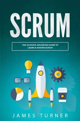 Scrum: A végső haladó útmutató a Scrum megtanulásához és elsajátításához - Scrum: The Ultimate Advanced Guide to Learn & Master Scrum