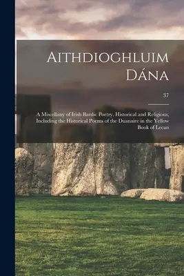 Aithdioghluim Dána: Az ír bardikus költészet, történelmi és vallásos, beleértve a Duanaire történelmi verseit az Y-ben. - Aithdioghluim Dána: a Miscellany of Irish Bardic Poetry, Historical and Religious, Including the Historical Poems of the Duanaire in the Y