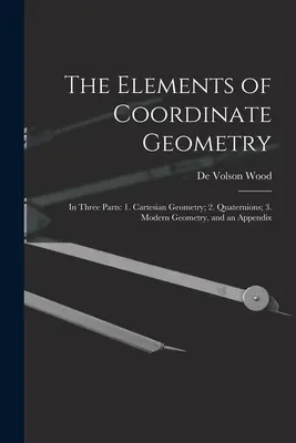 A koordinátageometria elemei: Három részben: 1. A karteziánus geometria; 2. Kvaternionok; 3. Modern geometria és egy függelék. - The Elements of Coordinate Geometry: In Three Parts: 1. Cartesian Geometry; 2. Quaternions; 3. Modern Geometry, and an Appendix