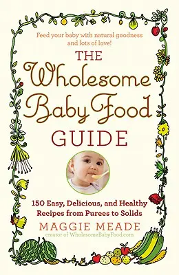 Egészséges bébiételek útmutatója: Több mint 150 egyszerű, finom és egészséges recept a püréktől a szilárd ételekig - Wholesome Baby Food Guide: Over 150 Easy, Delicious, and Healthy Recipes from Purees to Solids