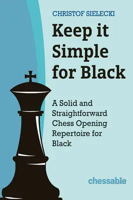 Keep It Simple with Black: Egy szilárd és egyszerű sakknyitási repertoár feketéknek - Keep It Simple with Black: A Solid and Straightforward Chess Opening Repertoire for Black
