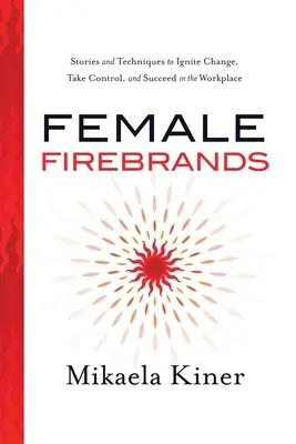 Female Firebrands: Történetek és technikák a változás beindításához, az irányítás átvételéhez és a munkahelyi sikerhez - Female Firebrands: Stories and Techniques to Ignite Change, Take Control, and Succeed in the Workplace