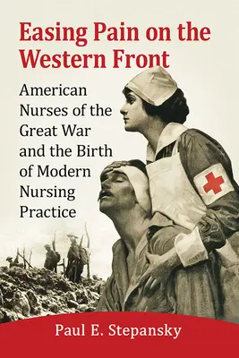 Fájdalomcsillapítás a nyugati fronton: A Nagy Háború amerikai ápolónői és a modern ápolási gyakorlat születése - Easing Pain on the Western Front: American Nurses of the Great War and the Birth of Modern Nursing Practice