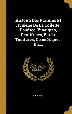 Histoire Des Parfums Et Hygine De La Toilette, Poudres, Vinaigres, Dentifrices, Fards, Teintures, Cosmtiques, Etc.... - Histoire Des Parfums Et Hygine De La Toilette, Poudres, Vinaigres, Dentifrices, Fards, Teintures, Cosmtiques, Etc...