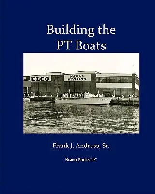 A PT-csónakok építése: A második világháborús amerikai haditengerészet torpedóhajó-építésének illusztrált története - Building the PT Boats: An Illustrated History of U.S. Navy Torpedo Boat Construction in World War II