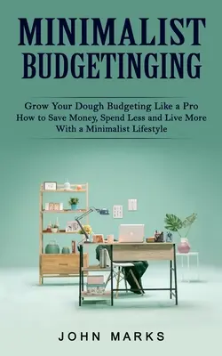 Minimalista költségvetési tervezés: Grow Your Dough Budgeting Like a Pro (Hogyan spórolj pénzt, költs kevesebbet és élj többet egy minimalista életmóddal) - Minimalist Budgeting: Grow Your Dough Budgeting Like a Pro (How to Save Money, Spend Less and Live More With a Minimalist Lifestyle)