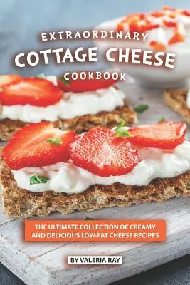 Rendkívüli túró szakácskönyv: A krémes és finom, zsírszegény sajtreceptek végső gyűjteménye - Extraordinary Cottage Cheese Cookbook: The Ultimate Collection of Creamy and Delicious Low-Fat Cheese Recipes