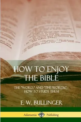 Hogyan élvezzük a Bibliát: Az Ige, és az Igék, hogyan tanulmányozzuk őket - How to Enjoy the Bible: The Word, and The Words, How to Study them