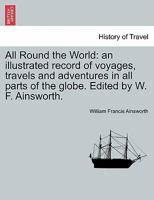 All Round the World: Utazások, utazások és kalandok illusztrált feljegyzése a földkerekség minden részén. Szerkesztette W. F. Ainsworth. - All Round the World: an illustrated record of voyages, travels and adventures in all parts of the globe. Edited by W. F. Ainsworth.