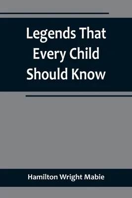 Legendák, amelyeket minden gyermeknek ismernie kell; válogatás minden idők nagy legendáiból a fiatalok számára - Legends That Every Child Should Know; a Selection of the Great Legends of All Times for Young People