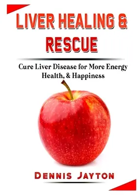 Máj gyógyítása és megmentése: Májbetegség gyógyítása a több energia, egészség és boldogság érdekében - Liver Healing & Rescue: Cure Liver Disease for More Energy, Health, & Happiness