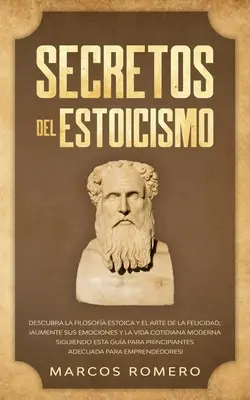 Secretos del Estoicismo: Descubra la Filosofa Estoica y el Arte de la Felicidad; Aumente sus Emociones y la Vida Cotidiana Moderna Siguiendo