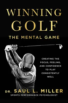 Winning Golf: A mentális játék (A koncentráció, az érzés és a magabiztosság megteremtése a tartósan jó játékhoz) - Winning Golf: The Mental Game (Creating the Focus, Feeling, and Confidence to Play Consistently Well)