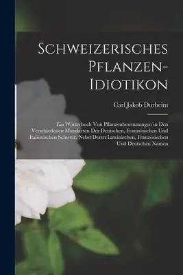 Schweizerisches Pflanzen-Idiotikon: Ein Wrterbuch von Pflanzenbenennungen in den Verschiedenen Mundarten der Deutschen, Franzsischen und Italienisch