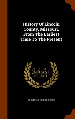 A Missouri állambeli Lincoln megye története a legkorábbi időktől napjainkig - History Of Lincoln County, Missouri, From The Earliest Time To The Present