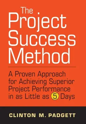 A projektsiker-módszer: A bizonyított megközelítés a kiváló projektteljesítmény eléréséhez mindössze 5 nap alatt - The Project Success Method: A Proven Approach for Achieving Superior Project Performance in as a Little as 5 Days