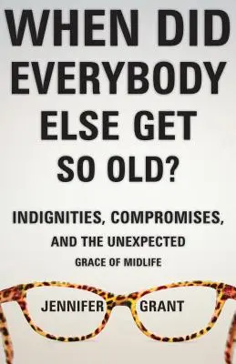 Mikor lett mindenki más ilyen öreg? Megaláztatások, kompromisszumok, és a középkor váratlan kegyelme - When Did Everybody Else Get So Old?: Indignities, Compromises, and the Unexpected Grace of Midlife