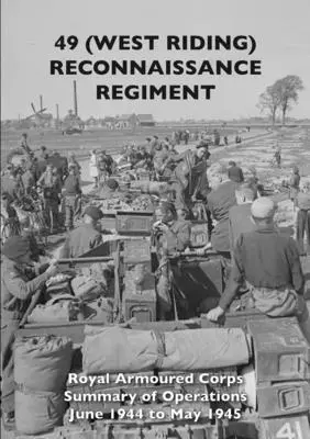 49 (West Riding) felderítő ezred: Királyi Páncélos Hadtest - Műveleti összefoglaló 1944. júniustól 1945. májusig - 49 (West Riding) Reconnaissance Regiment: Royal Armoured Corps - Summary of Operations June 1944 to May 1945