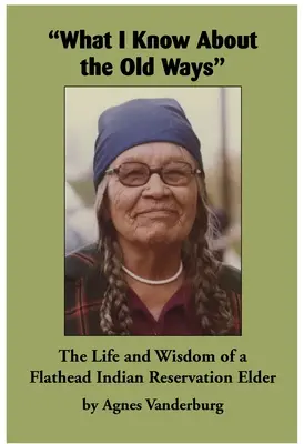 Amit a régi módszerekről tudok: Egy Flathead indián rezervátum vének élete és bölcsessége - What I Know about the Old Ways: The Life and Wisdom of a Flathead Indian Reservation Elder