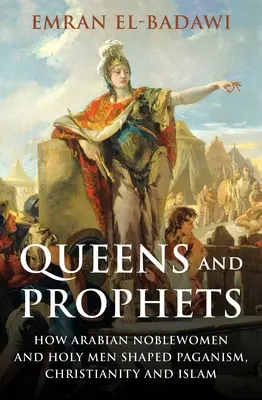 Királynők és próféták: Hogyan alakították az arab nemesasszonyok és szent férfiak a pogányságot, a kereszténységet és az iszlámot? - Queens and Prophets: How Arabian Noblewomen and Holy Men Shaped Paganism, Christianity and Islam