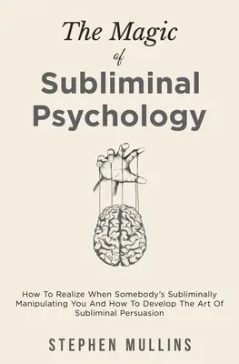 A tudatalatti pszichológia varázsa: Hogyan ismerd fel, ha valaki tudatalatti módon manipulál téged, és hogyan fejleszd a tudatalatti meggyőzés művészetét? - The Magic Of Subliminal Psychology: How To Realize When Somebody's Subliminally Manipulating You And How To Develop The Art Of Subliminal Persuasion