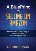 A BluePrint to Selling on Amazon: Alapvető útmutató az Amazonon való értékesítés megkezdéséhez és a részmunkaidős mellékjövedelemhez - A BluePrint to Selling on Amazon: A Basic Guide to Start Selling on Amazon and Make Side Income Part Time