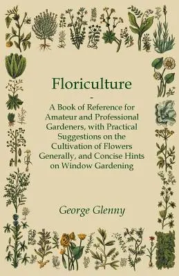 Virágtermesztés - Referenciakönyv amatőr és hivatásos kertészek számára, gyakorlati javaslatokkal a virágok termesztésére általában és a konci - Floriculture - A Book of Reference for Amateur and Professional Gardeners with Practical Suggestions on the Cultivation of Flowers Generally and Conci