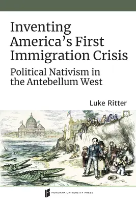 Amerika első bevándorlási válságának feltalálása: Politikai nativizmus a kisantant nyugaton - Inventing America's First Immigration Crisis: Political Nativism in the Antebellum West