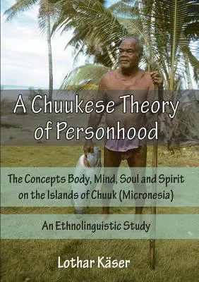 A személyiség chuukai elmélete: A test, az elme, a lélek és a szellem fogalma Chuuk (Mikronézia) szigetvilágában - Etnolingvisztikai vizsgálat - A Chuukese Theory of Personhood: The Concepts Body, Mind, Soul and Spirit on the Islands of Chuuk (Micronesia) - An Ethnolinguistic Study