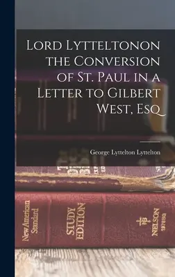 Lord Lytteltonon on the Conversion of St. Paul in a Letter to Gilbert West, Esq. - Lord Lytteltonon the Conversion of St. Paul in a Letter to Gilbert West, Esq