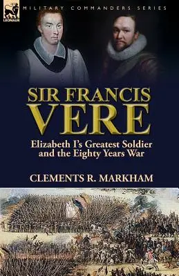 Sir Francis Vere: I. Erzsébet legnagyobb katonája és a nyolcvanéves háború - Sir Francis Vere: Elizabeth I's Greatest Soldier and the Eighty Years War