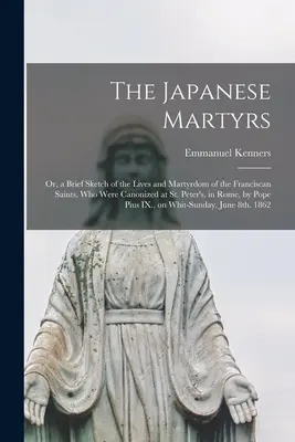 A japán mártírok: avagy a római Szent Péter templomban szentté avatott ferences szentek életének és mártíromságának rövid vázlata, írta: A japán mártírok: avagy a római Szent Péter templomban szentté avatott ferences szentek életének és mártíromságának rövid vázlata. - The Japanese Martyrs: or, a Brief Sketch of the Lives and Martyrdom of the Franciscan Saints, Who Were Canonized at St. Peter's, in Rome, by