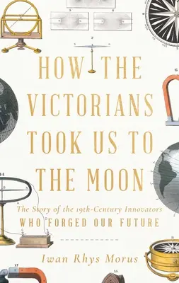 Hogyan vittek minket a viktoriánusok a Holdra: A jövőnket kovácsoló 19. századi újítók története - How the Victorians Took Us to the Moon: The Story of the 19th-Century Innovators Who Forged Our Future