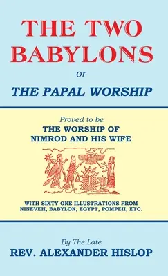 A két Babilon, avagy a pápai istentisztelet: Bizonyítottan Nimród és felesége imádata - The Two Babylons, Or the Papal Worship: Proved to be THE WORSHIP OF NIMROD AND HIS WIFE