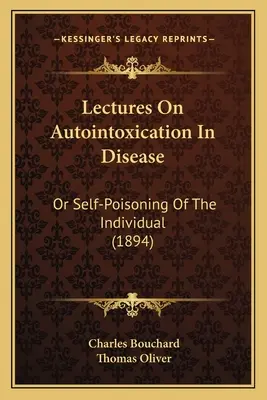 Előadások a betegségek önmérgezéséről: Vagy az egyén önmérgezése (1894) - Lectures on Autointoxication in Disease: Or Self-Poisoning of the Individual (1894)