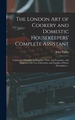 The London art of Cookery and Domestic Housekeepers' Complete Assistant: Uniting the Principles of Elegance, Taste, and Economy: and Adapted to the us