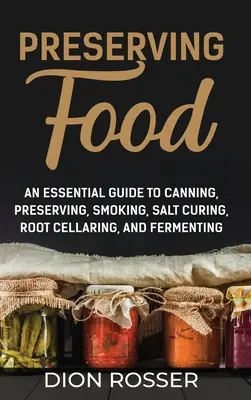 Élelmiszerek tartósítása: An Essential Guide to Canning, Preserving, Smoking, Salt Curing, Root Cellaring, and Fermenting - Preserving Food: An Essential Guide to Canning, Preserving, Smoking, Salt Curing, Root Cellaring, and Fermenting